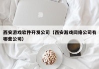 西安游戲軟件開發(fā)公司（西安游戲網(wǎng)絡公司有哪些公司）