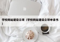 學(xué)校網(wǎng)站建設(shè)立項(xiàng)（學(xué)校網(wǎng)站建設(shè)立項(xiàng)申請(qǐng)書）