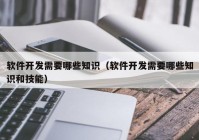 軟件開發(fā)需要哪些知識(shí)（軟件開發(fā)需要哪些知識(shí)和技能）