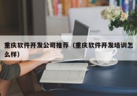 重慶軟件開發(fā)公司推薦（重慶軟件開發(fā)培訓怎么樣）