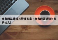 商務網(wǎng)站建設(shè)與管理答案（商務網(wǎng)站建設(shè)與維護論文）