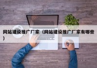 網站建設推廣廠家（網站建設推廣廠家有哪些）