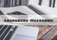 未來的網(wǎng)站建設想法（網(wǎng)站未來發(fā)展規(guī)劃）