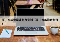 廈門網(wǎng)站建設定制多少錢（廈門網(wǎng)站設計制作）