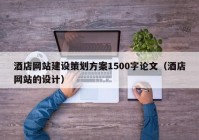 酒店網(wǎng)站建設(shè)策劃方案1500字論文（酒店網(wǎng)站的設(shè)計）