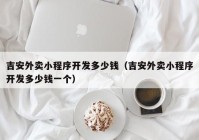 吉安外賣小程序開(kāi)發(fā)多少錢（吉安外賣小程序開(kāi)發(fā)多少錢一個(gè)）