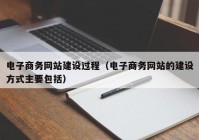 電子商務網(wǎng)站建設過程（電子商務網(wǎng)站的建設方式主要包括）