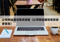 公司網(wǎng)站建設現(xiàn)狀調(diào)查（公司網(wǎng)站建設現(xiàn)狀調(diào)查報告）