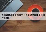 火山軟件開發(fā)平臺(tái)知乎（火山軟件開發(fā)平臺(tái)用戶手冊）