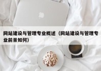 網站建設與管理專業(yè)概述（網站建設與管理專業(yè)前景如何）