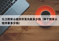 九江教育小程序開(kāi)發(fā)大概多少錢(qián)（做個(gè)教育小程序要多少錢(qián)）