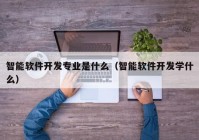 智能軟件開(kāi)發(fā)專業(yè)是什么（智能軟件開(kāi)發(fā)學(xué)什么）