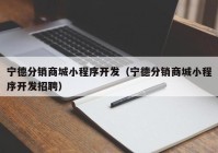 寧德分銷商城小程序開(kāi)發(fā)（寧德分銷商城小程序開(kāi)發(fā)招聘）