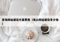 青海網(wǎng)站建設(shè)方案費用（?？诰W(wǎng)站建設(shè)多少錢）