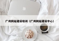 廣州網(wǎng)站建設(shè)培訓（廣州網(wǎng)站建設(shè)中心）