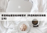 孝感網(wǎng)站建設(shè)培訓哪家好（孝感網(wǎng)絡(luò)科技有限公司）