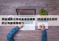 網(wǎng)站建設公司的未來在哪里（網(wǎng)站建設比較好的公司都有哪些?）