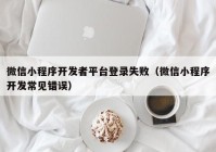 微信小程序開(kāi)發(fā)者平臺(tái)登錄失?。ㄎ⑿判〕绦蜷_(kāi)發(fā)常見(jiàn)錯(cuò)誤）