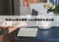 網(wǎng)絡seo優(yōu)化服務（seo網(wǎng)絡優(yōu)化怎么做）
