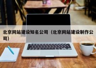 北京網(wǎng)站建設知名公司（北京網(wǎng)站建設制作公司）