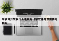 學(xué)軟件開(kāi)發(fā)買(mǎi)什么電腦好（學(xué)軟件開(kāi)發(fā)需要電腦嗎）