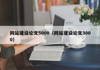 網(wǎng)站建設論文5000（網(wǎng)站建設論文3000）