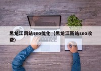 黑龍江網站seo優(yōu)化（黑龍江新站seo收費）