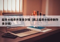 超市小程序開發(fā)多少錢（網上超市小程序制作多少錢）