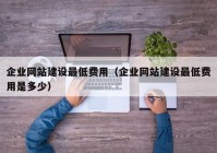 企業(yè)網站建設最低費用（企業(yè)網站建設最低費用是多少）