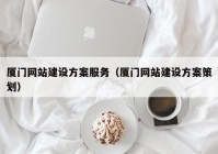 廈門(mén)網(wǎng)站建設(shè)方案服務(wù)（廈門(mén)網(wǎng)站建設(shè)方案策劃）