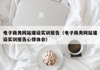 電子商務網站建設實訓報告（電子商務網站建設實訓報告心得體會）
