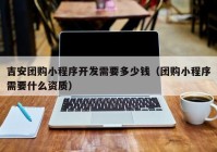 吉安團購小程序開發(fā)需要多少錢（團購小程序需要什么資質(zhì)）