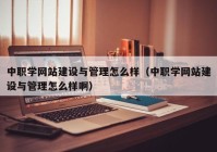 中職學網(wǎng)站建設(shè)與管理怎么樣（中職學網(wǎng)站建設(shè)與管理怎么樣啊）