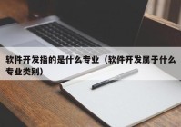 軟件開(kāi)發(fā)指的是什么專(zhuān)業(yè)（軟件開(kāi)發(fā)屬于什么專(zhuān)業(yè)類(lèi)別）