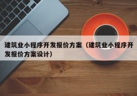 建筑業(yè)小程序開發(fā)報(bào)價方案（建筑業(yè)小程序開發(fā)報(bào)價方案設(shè)計(jì)）